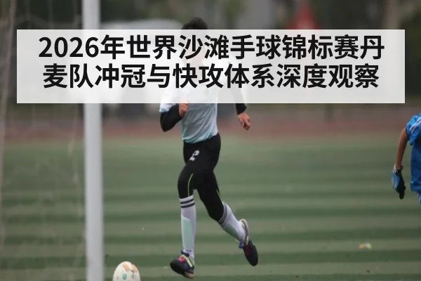 2026年世界沙滩手球锦标赛丹麦队冲冠与快攻体系深度观察