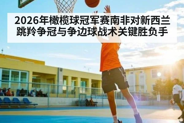 2026年橄榄球冠军赛南非对新西兰跳羚争冠与争边球战术关键胜负手
