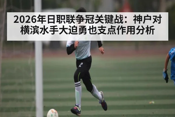 2026年日职联争冠关键战：神户对横滨水手大迫勇也支点作用分析 | u8.com