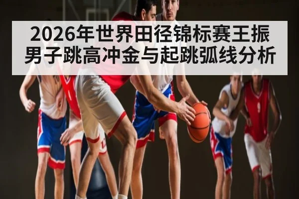 2026年世界田径锦标赛王振男子跳高冲金与起跳弧线分析 | u8.com